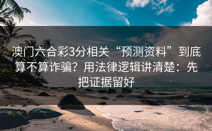 澳门六合彩3分相关“预测资料”到底算不算诈骗？用法律逻辑讲清楚：先把证据留好